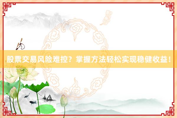 股票交易风险难控？掌握方法轻松实现稳健收益！