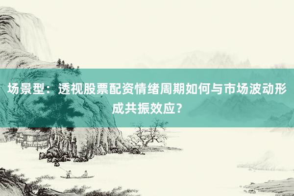 场景型：透视股票配资情绪周期如何与市场波动形成共振效应？