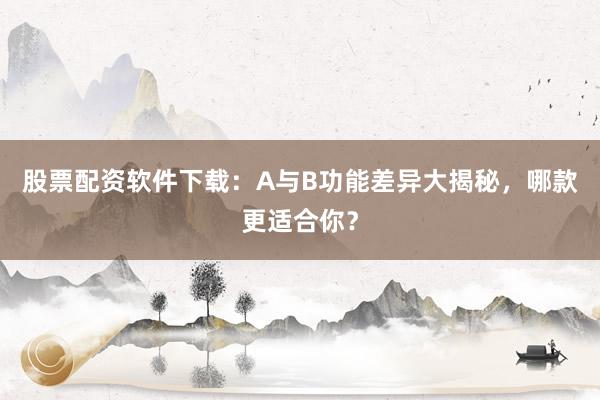 股票配资软件下载：A与B功能差异大揭秘，哪款更适合你？
