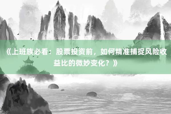 《上班族必看：股票投资前，如何精准捕捉风险收益比的微妙变化？》