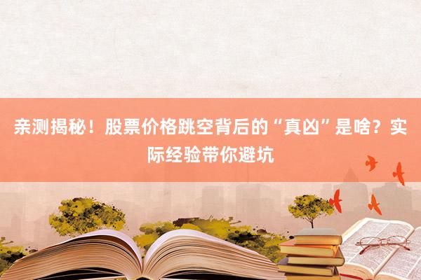 亲测揭秘！股票价格跳空背后的“真凶”是啥？实际经验带你避坑