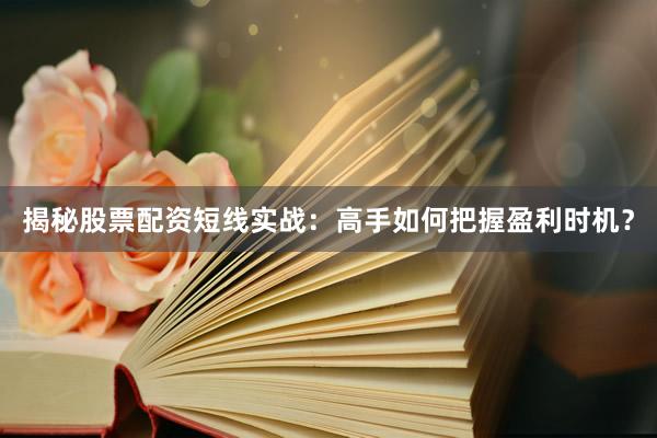揭秘股票配资短线实战：高手如何把握盈利时机？