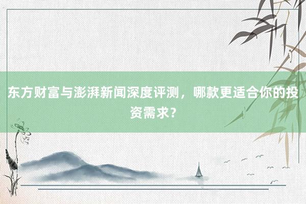 东方财富与澎湃新闻深度评测，哪款更适合你的投资需求？