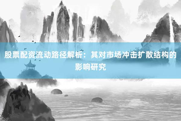 股票配资流动路径解析：其对市场冲击扩散结构的影响研究