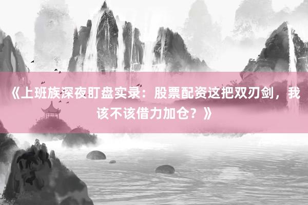 《上班族深夜盯盘实录：股票配资这把双刃剑，我该不该借力加仓？》