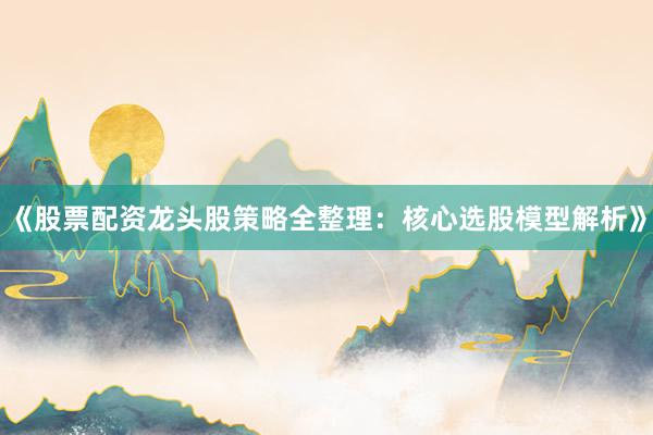 《股票配资龙头股策略全整理：核心选股模型解析》