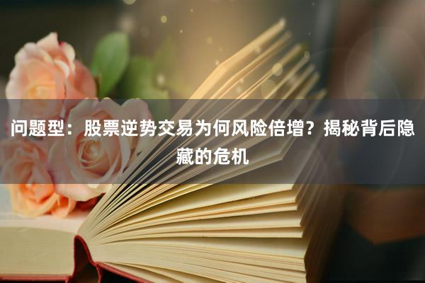 问题型：股票逆势交易为何风险倍增？揭秘背后隐藏的危机