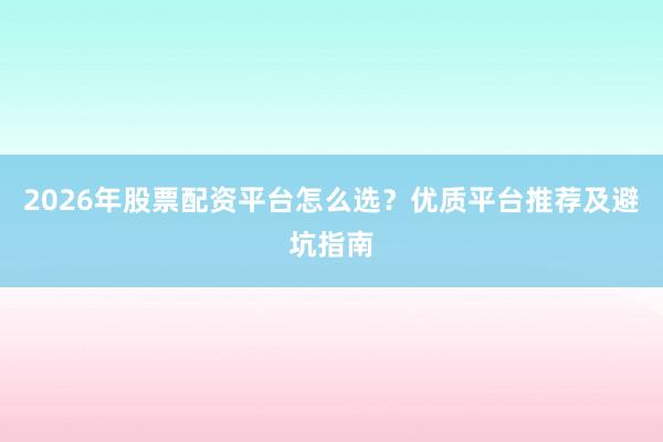 2026年股票配资平台怎么选？优质平台推荐及避坑指南