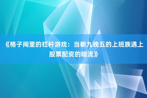 《格子间里的杠杆游戏：当朝九晚五的上班族遇上股票配资的暗流》