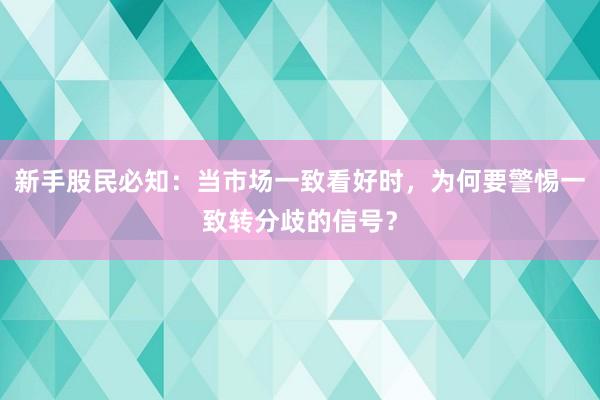 新手股民必知：当市场一致看好时，为何要警惕一致转分歧的信号？
