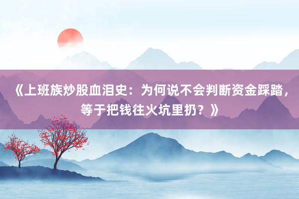 《上班族炒股血泪史：为何说不会判断资金踩踏，等于把钱往火坑里扔？》