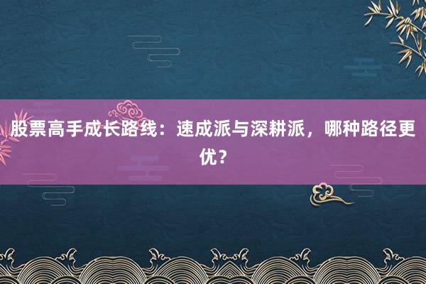 股票高手成长路线：速成派与深耕派，哪种路径更优？