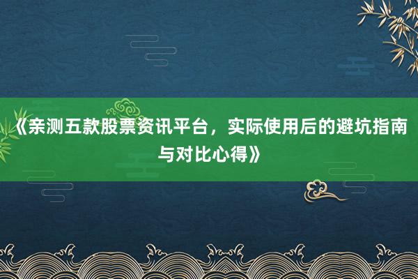 《亲测五款股票资讯平台，实际使用后的避坑指南与对比心得》