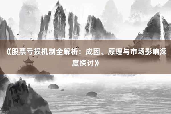 《股票亏损机制全解析：成因、原理与市场影响深度探讨》
