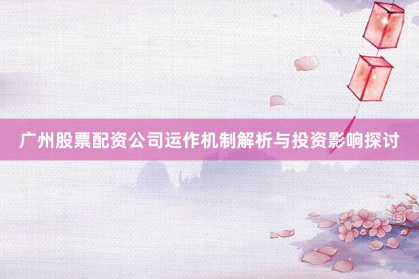 广州股票配资公司运作机制解析与投资影响探讨