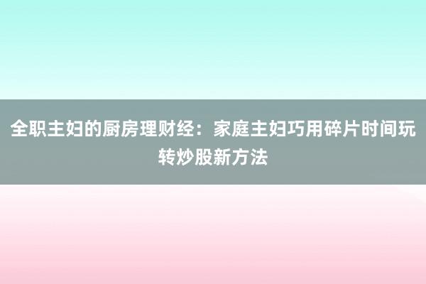 全职主妇的厨房理财经：家庭主妇巧用碎片时间玩转炒股新方法