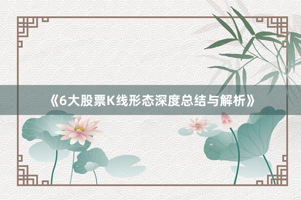 《6大股票K线形态深度总结与解析》