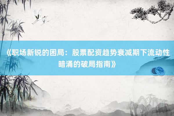 《职场新锐的困局：股票配资趋势衰减期下流动性暗涌的破局指南》