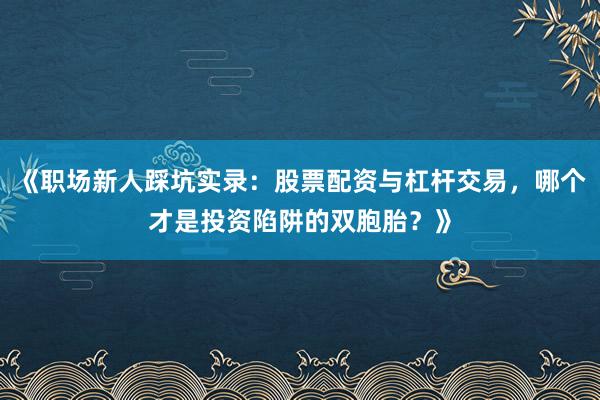 《职场新人踩坑实录：股票配资与杠杆交易，哪个才是投资陷阱的双胞胎？》