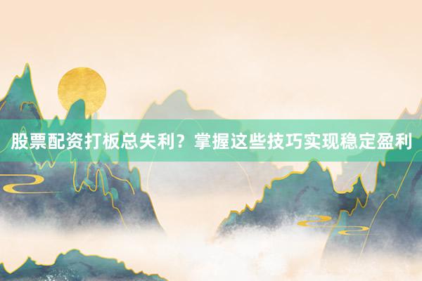 股票配资打板总失利?掌握这些技巧实现稳定盈利