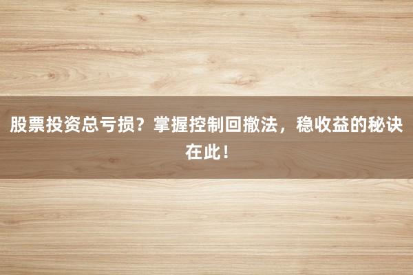 股票投资总亏损？掌握控制回撤法，稳收益的秘诀在此！