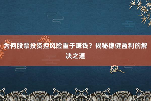 为何股票投资控风险重于赚钱？揭秘稳健盈利的解决之道