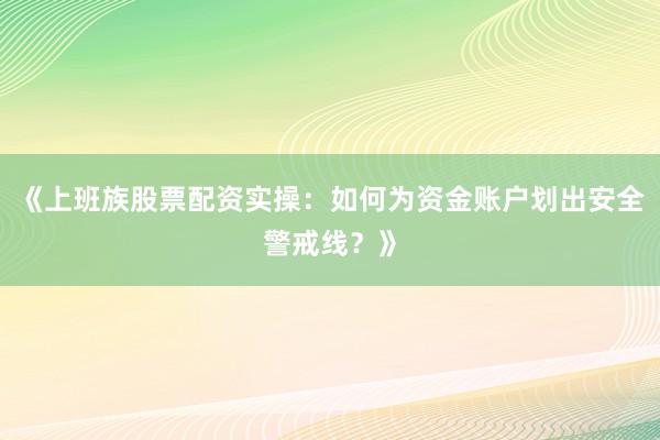 《上班族股票配资实操:如何为资金账户划出安全警戒线?》