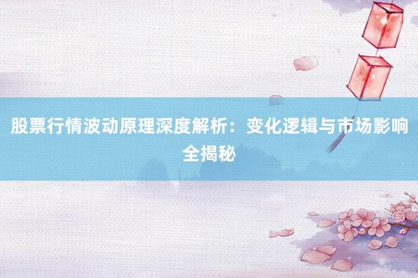 股票行情波动原理深度解析：变化逻辑与市场影响全揭秘