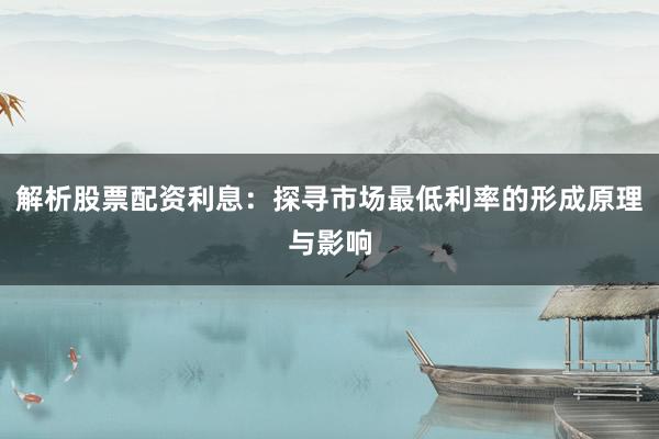 解析股票配资利息:探寻市场最低利率的形成原理与影响