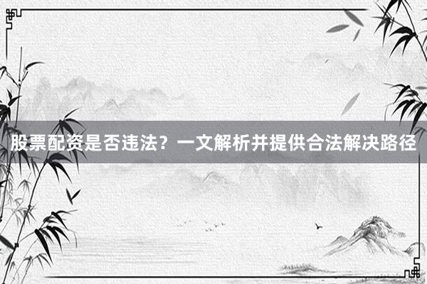 股票配资是否违法?一文解析并提供合法解决路径