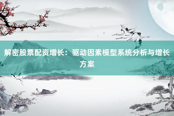 解密股票配资增长：驱动因素模型系统分析与增长方案