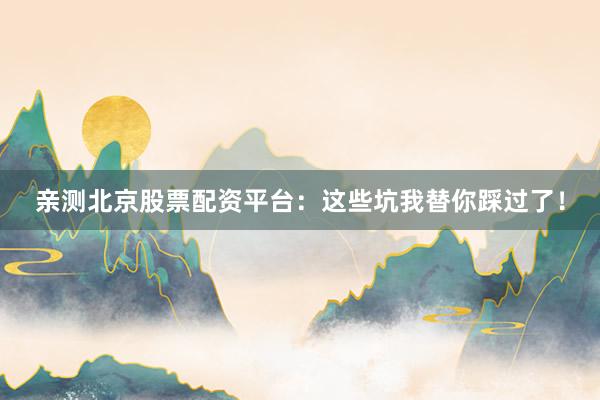 亲测北京股票配资平台：这些坑我替你踩过了！