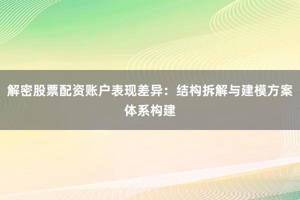 解密股票配资账户表现差异：结构拆解与建模方案体系构建