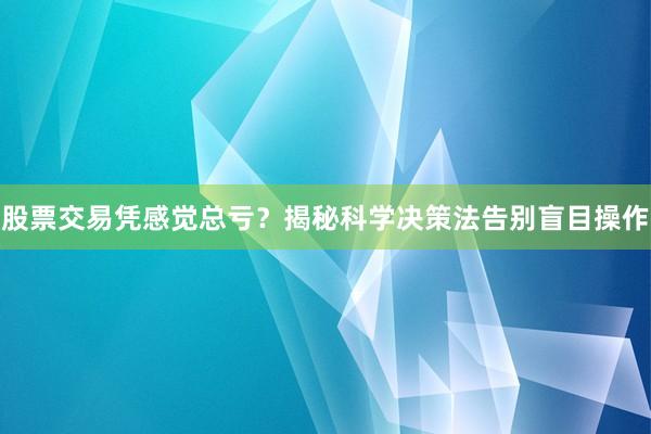 股票交易凭感觉总亏？揭秘科学决策法告别盲目操作