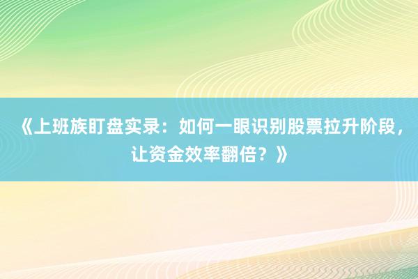 《上班族盯盘实录：如何一眼识别股票拉升阶段，让资金效率翻倍？》