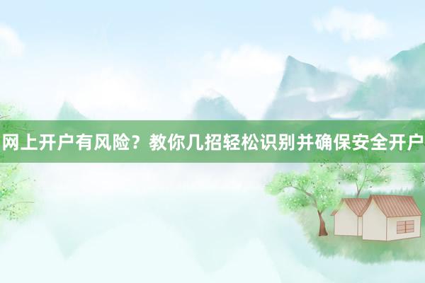网上开户有风险？教你几招轻松识别并确保安全开户