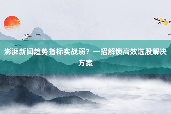 澎湃新闻趋势指标实战弱？一招解锁高效选股解决方案
