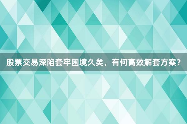 股票交易深陷套牢困境久矣,有何高效解套方案?
