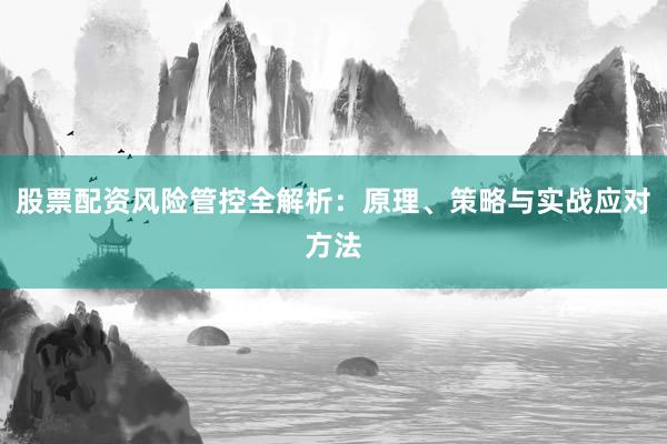 股票配资风险管控全解析：原理、策略与实战应对方法