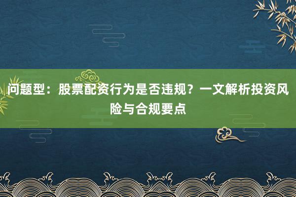 问题型：股票配资行为是否违规？一文解析投资风险与合规要点