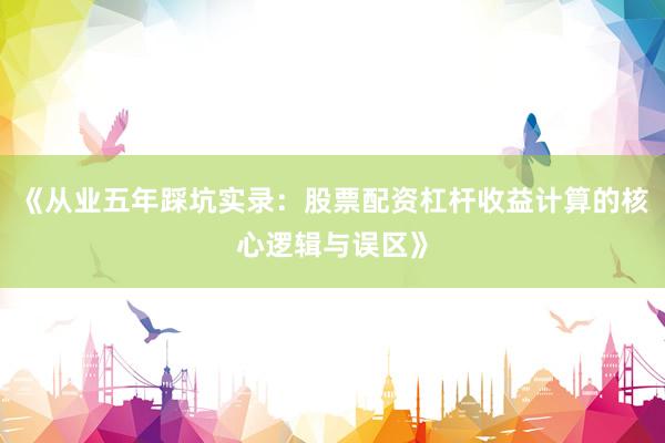 《从业五年踩坑实录：股票配资杠杆收益计算的核心逻辑与误区》