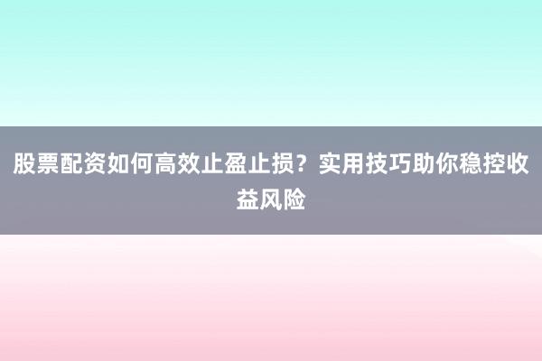 股票配资如何高效止盈止损？实用技巧助你稳控收益风险