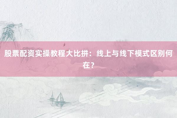 股票配资实操教程大比拼：线上与线下模式区别何在？