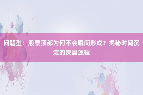 问题型：股票顶部为何不会瞬间形成？揭秘时间沉淀的深层逻辑