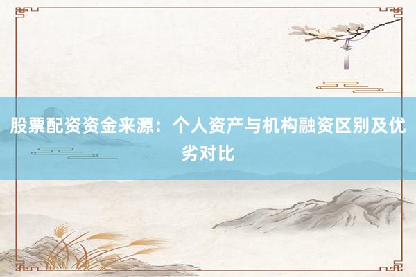 股票配资资金来源：个人资产与机构融资区别及优劣对比
