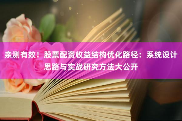 亲测有效！股票配资收益结构优化路径：系统设计思路与实战研究方法大公开