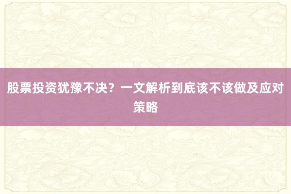 股票投资犹豫不决？一文解析到底该不该做及应对策略
