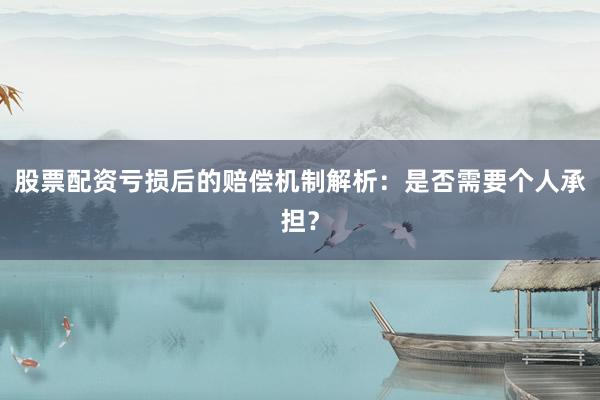 股票配资亏损后的赔偿机制解析：是否需要个人承担？