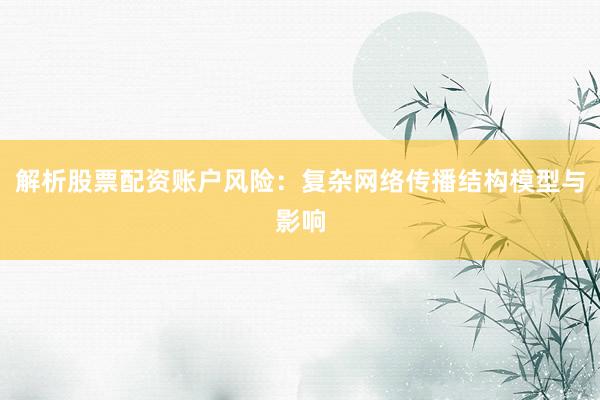 解析股票配资账户风险：复杂网络传播结构模型与影响