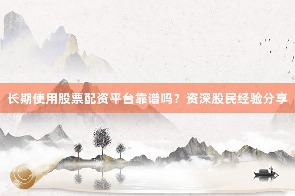 长期使用股票配资平台靠谱吗？资深股民经验分享